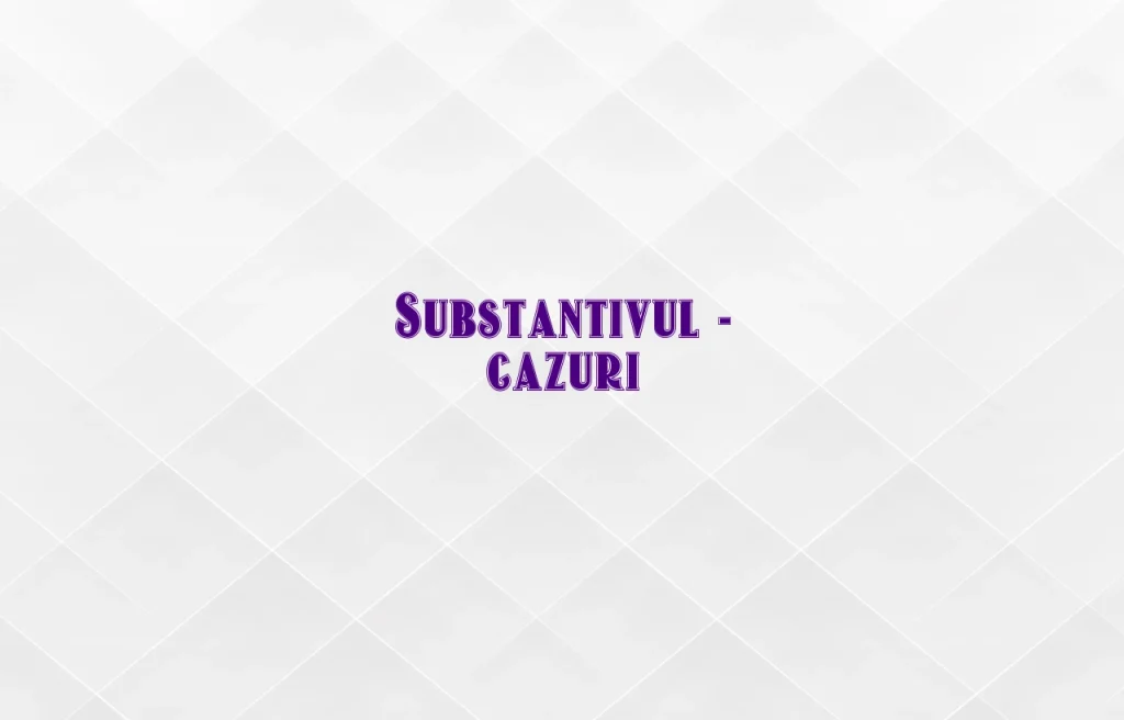 substantivul cazuri