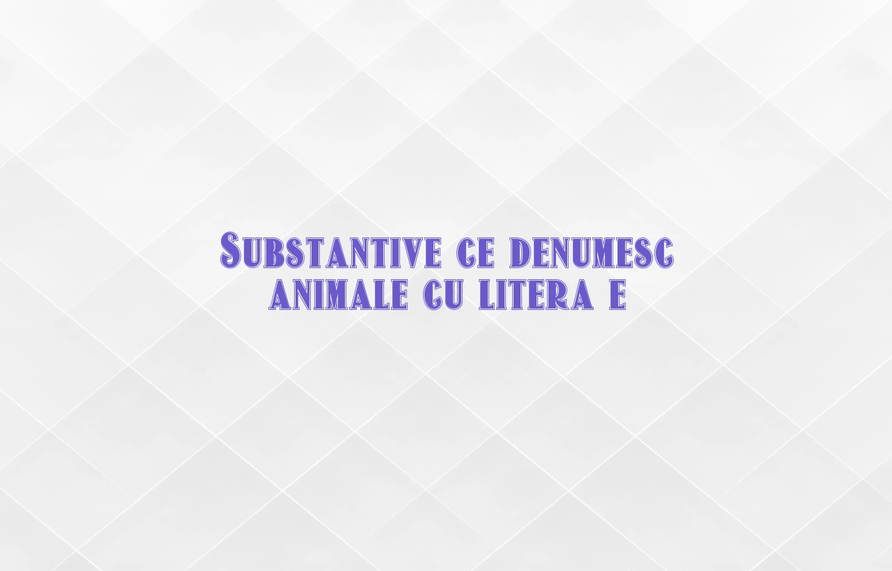 substantive ce denumesc animale cu litera e