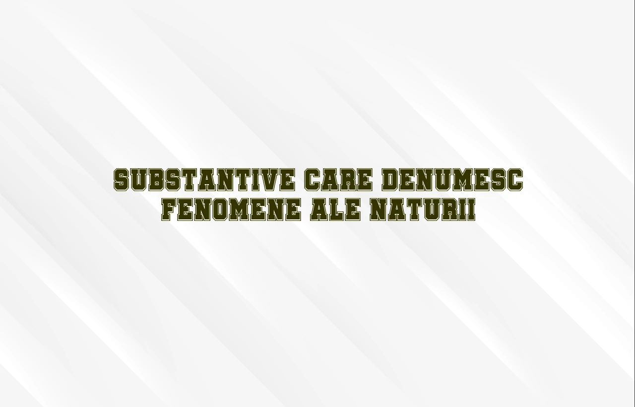 substantive care denumesc fenomene ale naturii