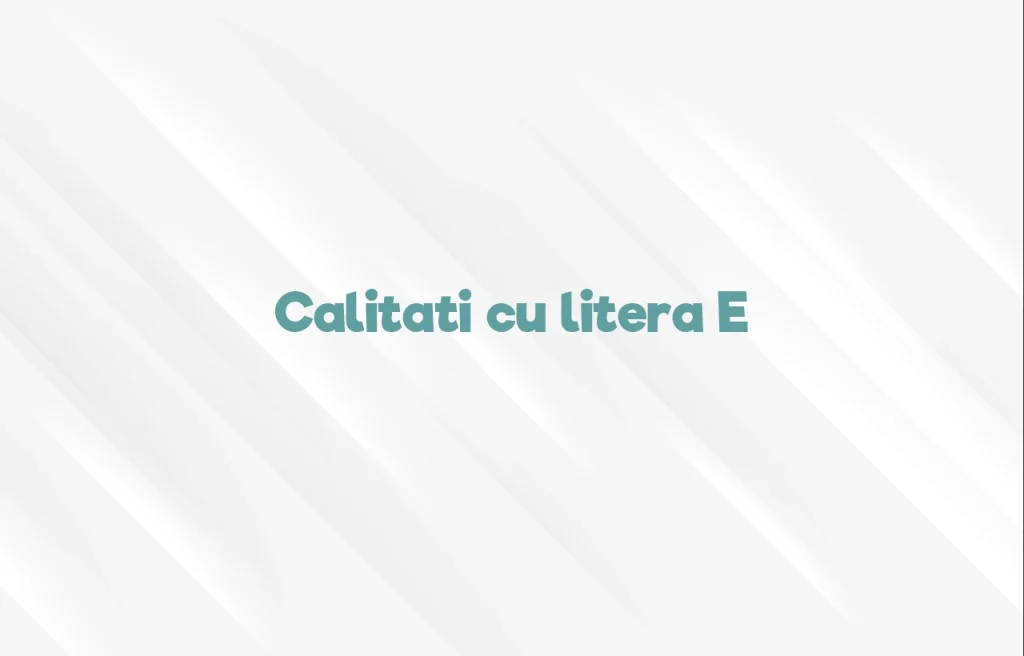 calitati cu litera e