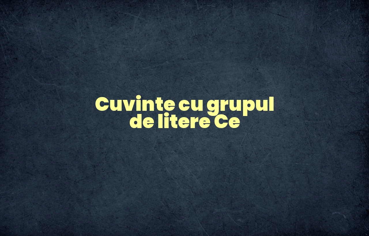 cuvinte cu grupul de litere ce