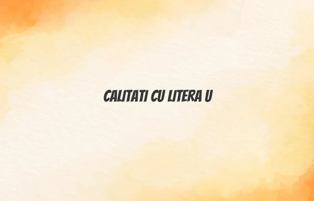 calitati cu litera u