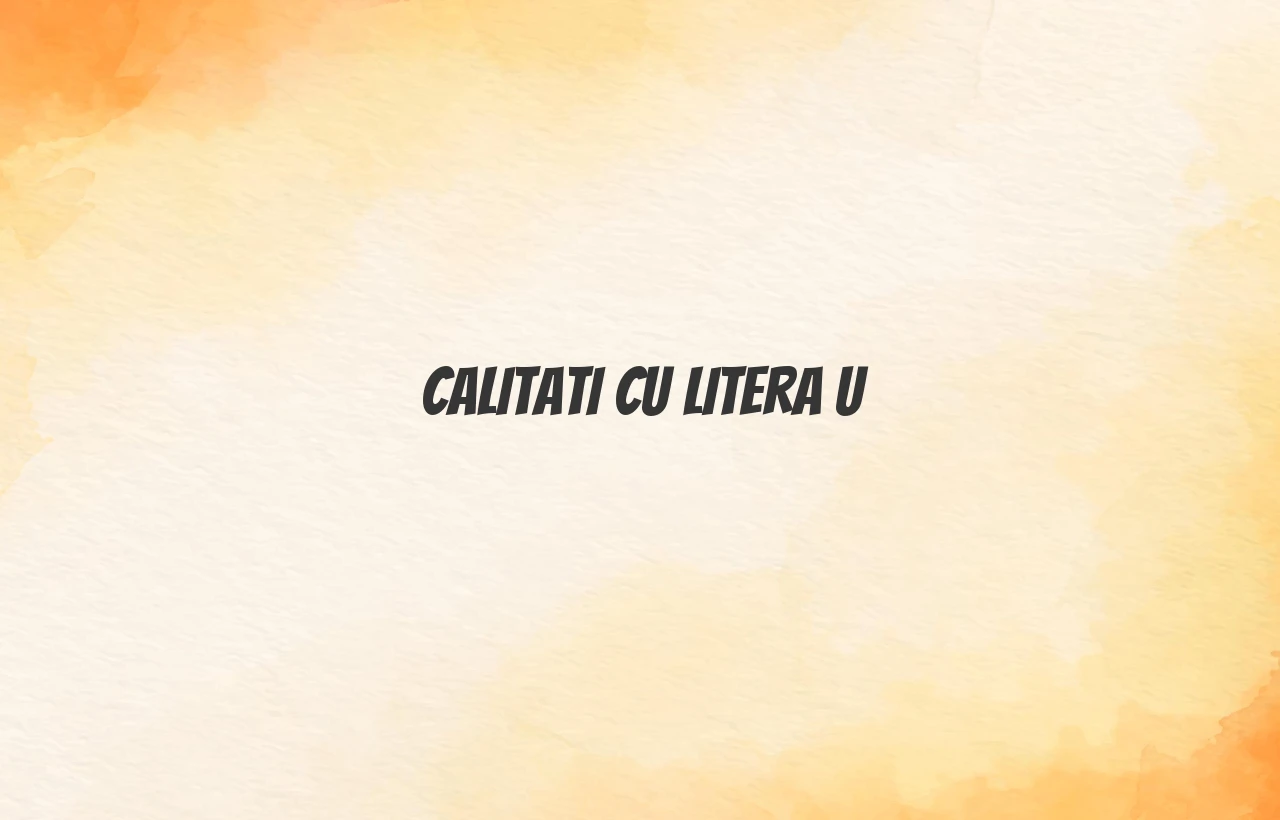 calitati cu litera u